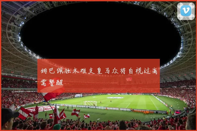 姆巴佩独木难支皇马众将自视过高需警醒