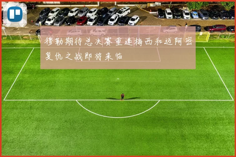 穆勒期待总决赛重逢梅西和迈阿密复仇之战即将来临