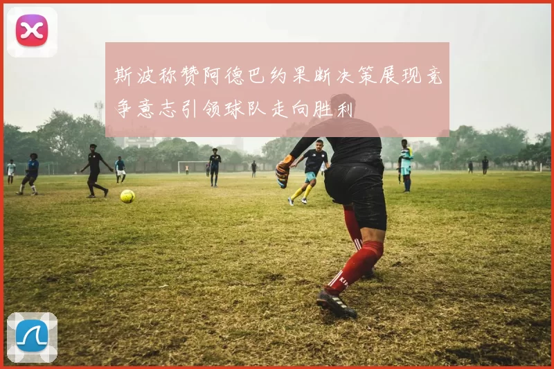 斯波称赞阿德巴约果断决策展现竞争意志引领球队走向胜利