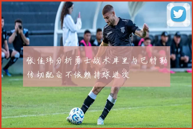 张佳玮分析勇士战术库里与巴特勒传切配合不依赖持球进攻