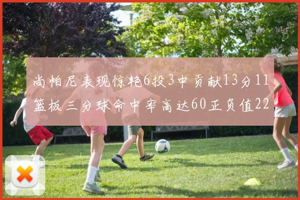 尚帕尼表现惊艳6投3中贡献13分11篮板三分球命中率高达60正负值22