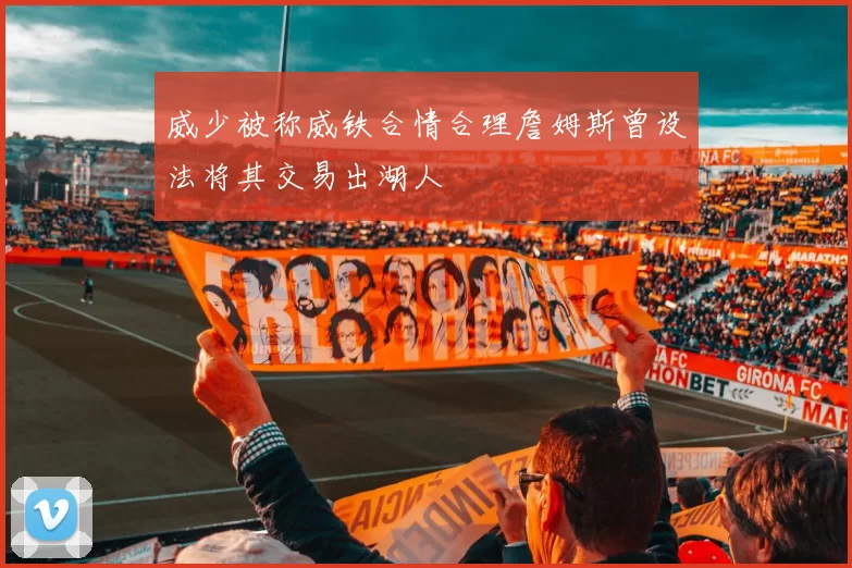 威少被称威铁合情合理詹姆斯曾设法将其交易出湖人