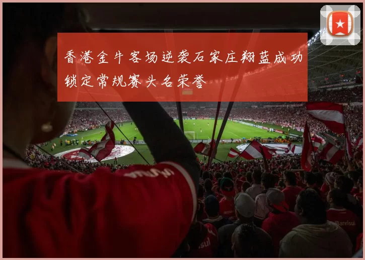 香港金牛客场逆袭石家庄翔蓝成功锁定常规赛头名荣誉