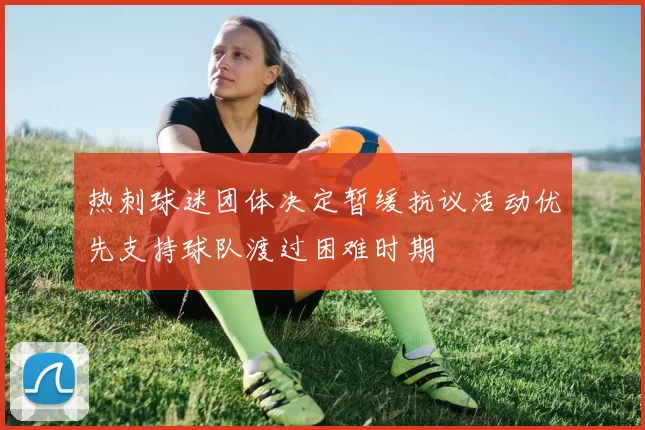 热刺球迷团体决定暂缓抗议活动优先支持球队渡过困难时期