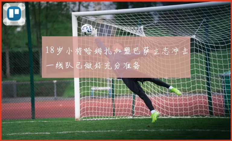 18岁小将哈姆扎加盟巴萨立志冲击一线队已做好充分准备