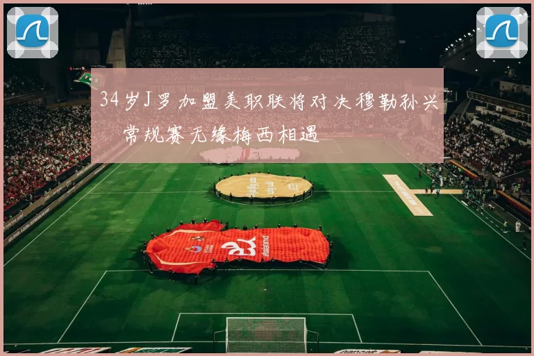 34岁J罗加盟美职联将对决穆勒孙兴慜常规赛无缘梅西相遇