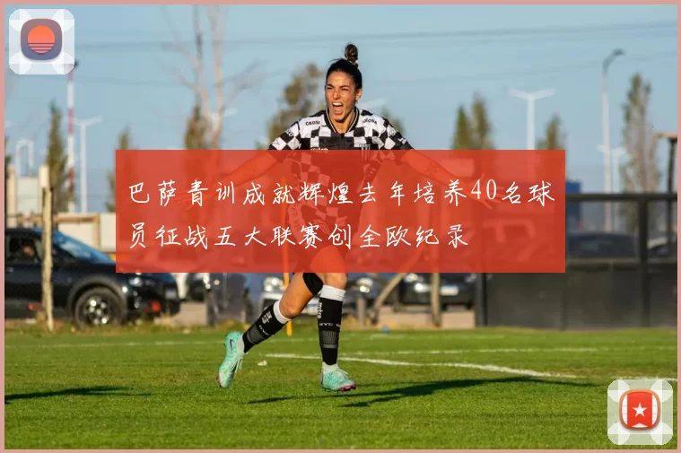 巴萨青训成就辉煌去年培养40名球员征战五大联赛创全欧纪录
