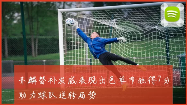 齐麟替补发威表现出色单节独得7分助力球队逆转局势