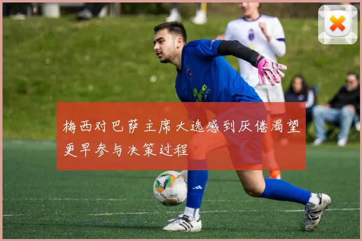 梅西对巴萨主席大选感到厌倦渴望更早参与决策过程
