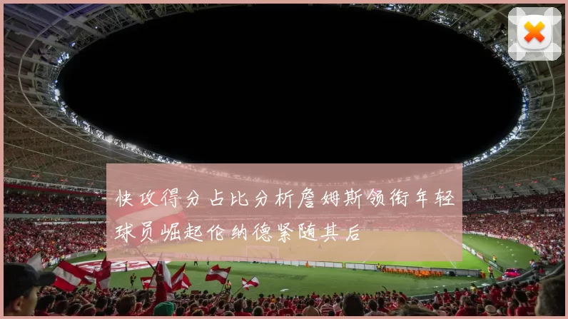 快攻得分占比分析詹姆斯领衔年轻球员崛起伦纳德紧随其后